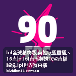 LOL全球总决赛S16直播入围赛焦点对局